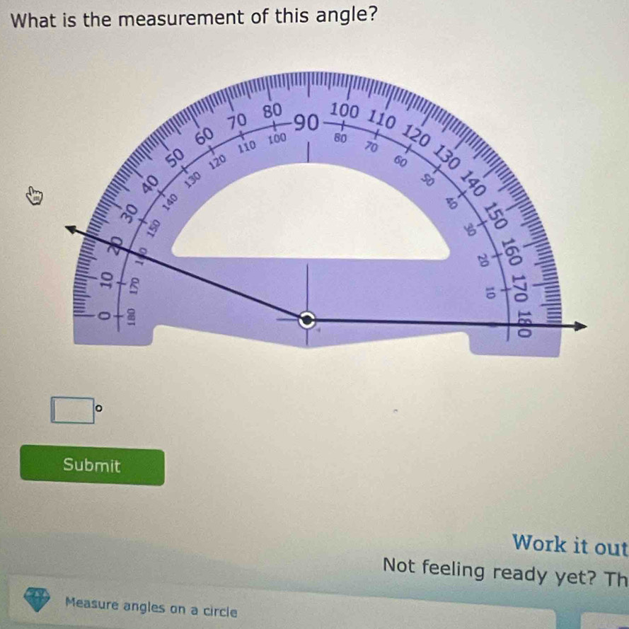 What is the measurement of this angle?
80 100
70 90 110
60 100 80 120
50
110 70
120 60
40 130
so 
: 

B 
+ a 
8 
。 
+ 5/b endarray a 
□° 
Submit 
Work it out 
Not feeling ready yet? Th 
Measure angles on a circle