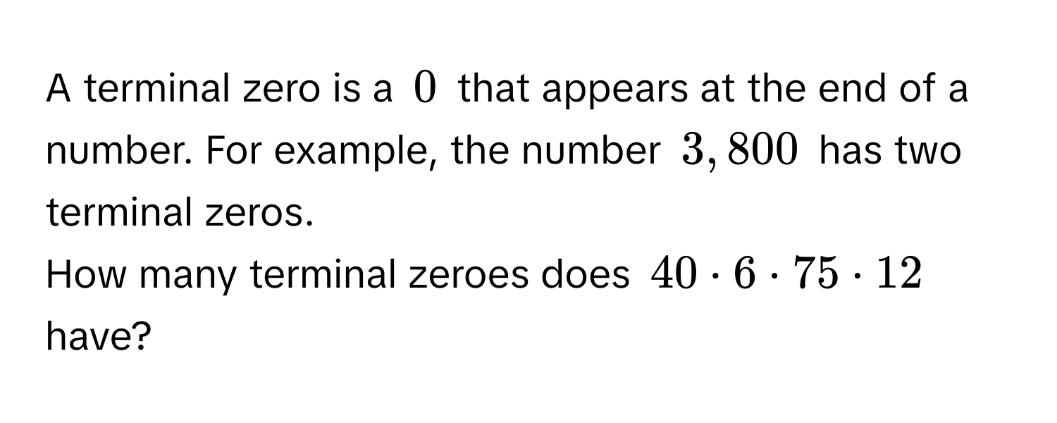 A terminal zero is a $0$ that appears at the end of a number. For example, the number $3,800$ has two terminal zeros. 
How many terminal zeroes does $40 · 6 · 75 · 12$ have?