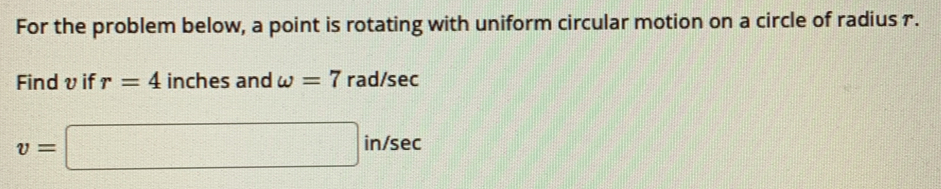 For the problem below, a point is rotating with uniform circular motion on a circle of radius r. 
Find υ if r=4 inches and omega =7 rad/sec
v=□ in/sec
