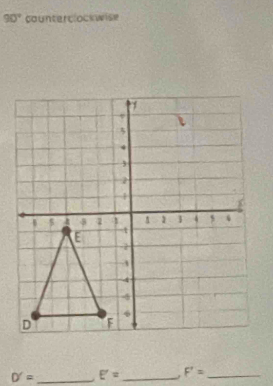 90° counterclockwise 
_ D'=
E'= _
F'= _