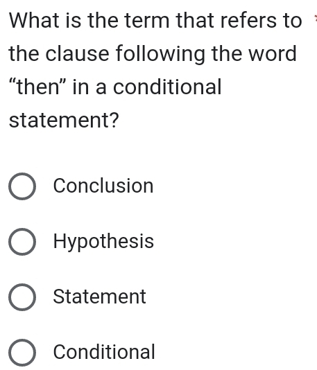 What is the term that refers to
the clause following the word
“then” in a conditional
statement?
Conclusion
Hypothesis
Statement
Conditional