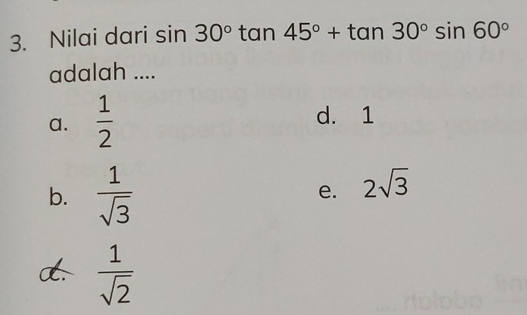 Nilai dari sin 30° tan 45°+tan 30°sin 60°
adalah ....
a.  1/2  d. 1
b.  1/sqrt(3) 
e. 2sqrt(3)
d.  1/sqrt(2) 