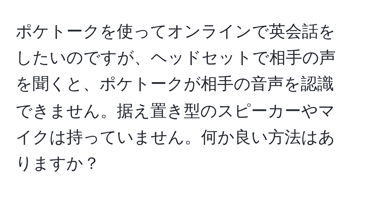 ポケトークを使ってオンラインで英会話をしたいのですが、ヘッドセットで相手の声を聞くと、ポケトークが相手の音声を認識できません。据え置き型のスピーカーやマイクは持っていません。何か良い方法はありますか？