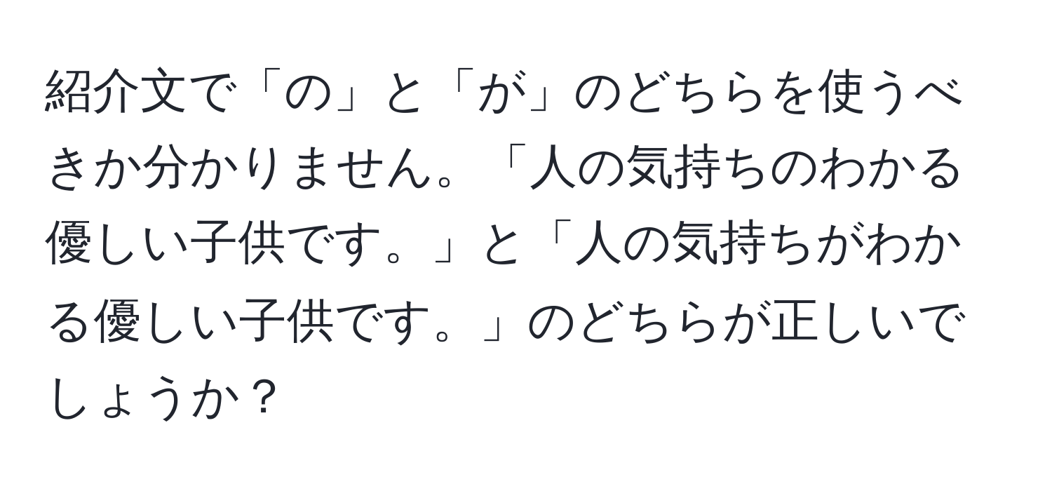 紹介文で「の」と「が」のどちらを使うべきか分かりません。「人の気持ちのわかる優しい子供です。」と「人の気持ちがわかる優しい子供です。」のどちらが正しいでしょうか？