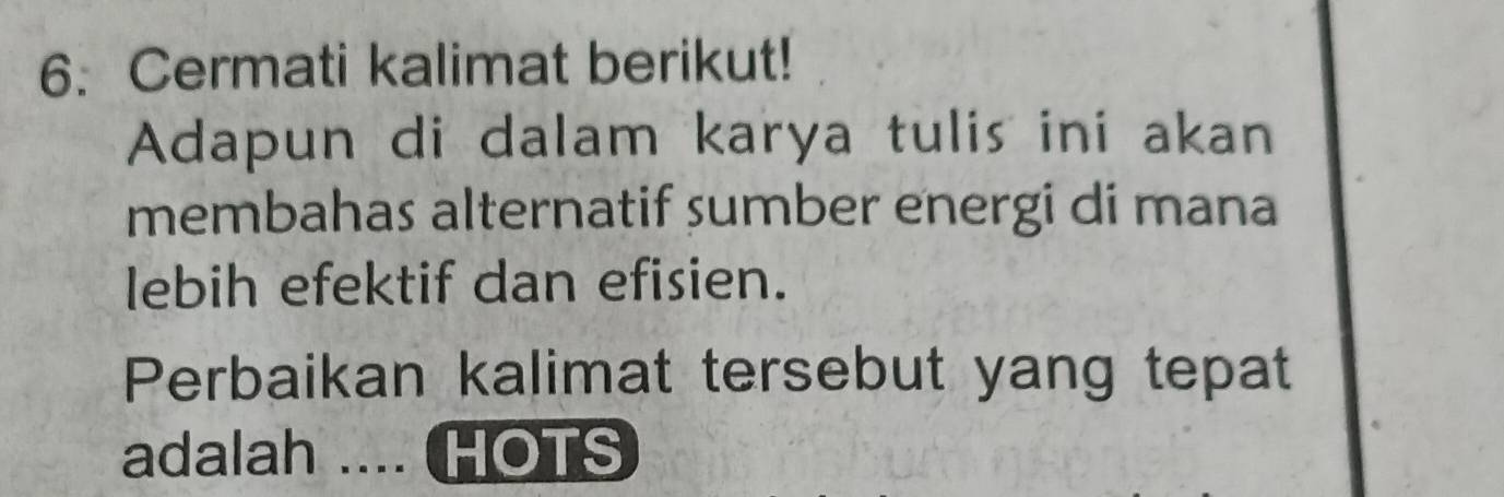 Cermati kalimat berikut! 
Adapun di dalam karya tulis ini akan 
membahas alternatif sumber energi di mana 
lebih efektif dan efisien. 
Perbaikan kalimat tersebut yang tepat 
adalah .... HOTS