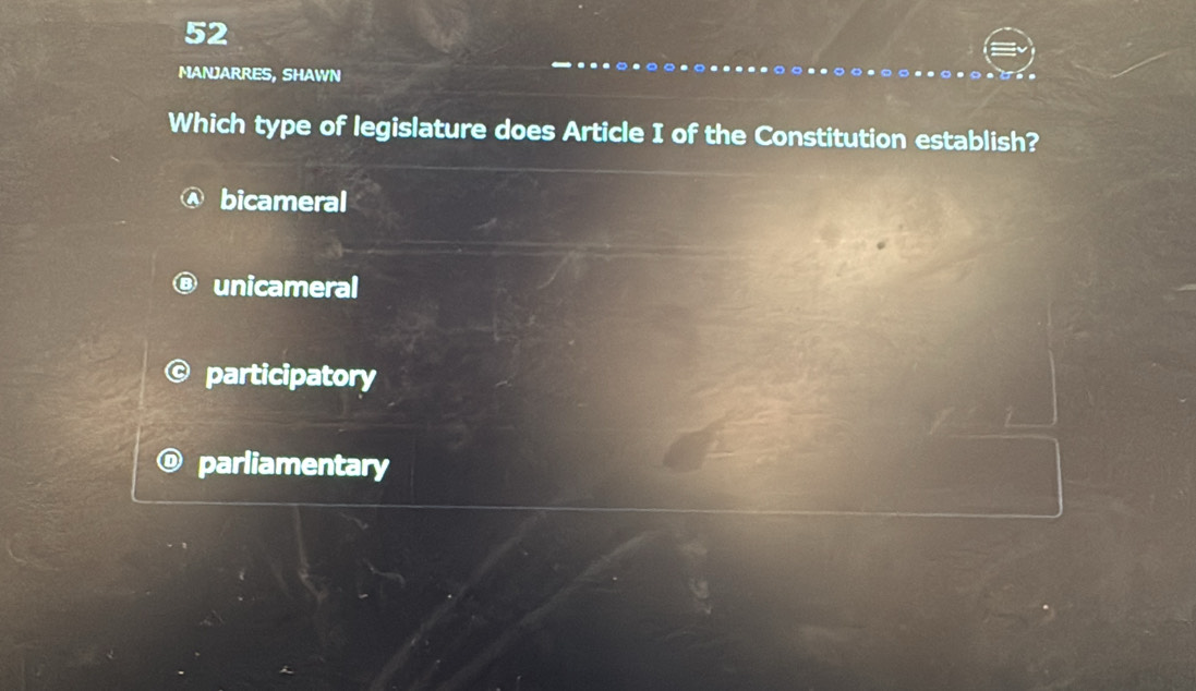 MANJARRES, SHAWN
Which type of legislature does Article I of the Constitution establish?
bicameral
unicameral
participatory
parliamentary