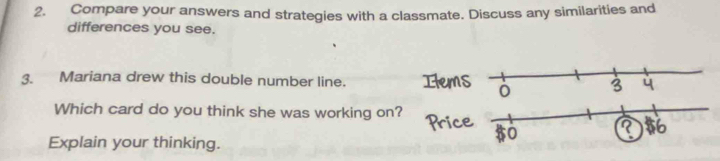 Compare your answers and strategies with a classmate. Discuss any similarities and 
differences you see. 
3. Mariana drew this double number line. 
Which card do you think she was working on? 
Explain your thinking.