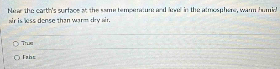 Near the earth's surface at the same temperature and level in the atmosphere, warm humid
air is less dense than warm dry air.
True
False