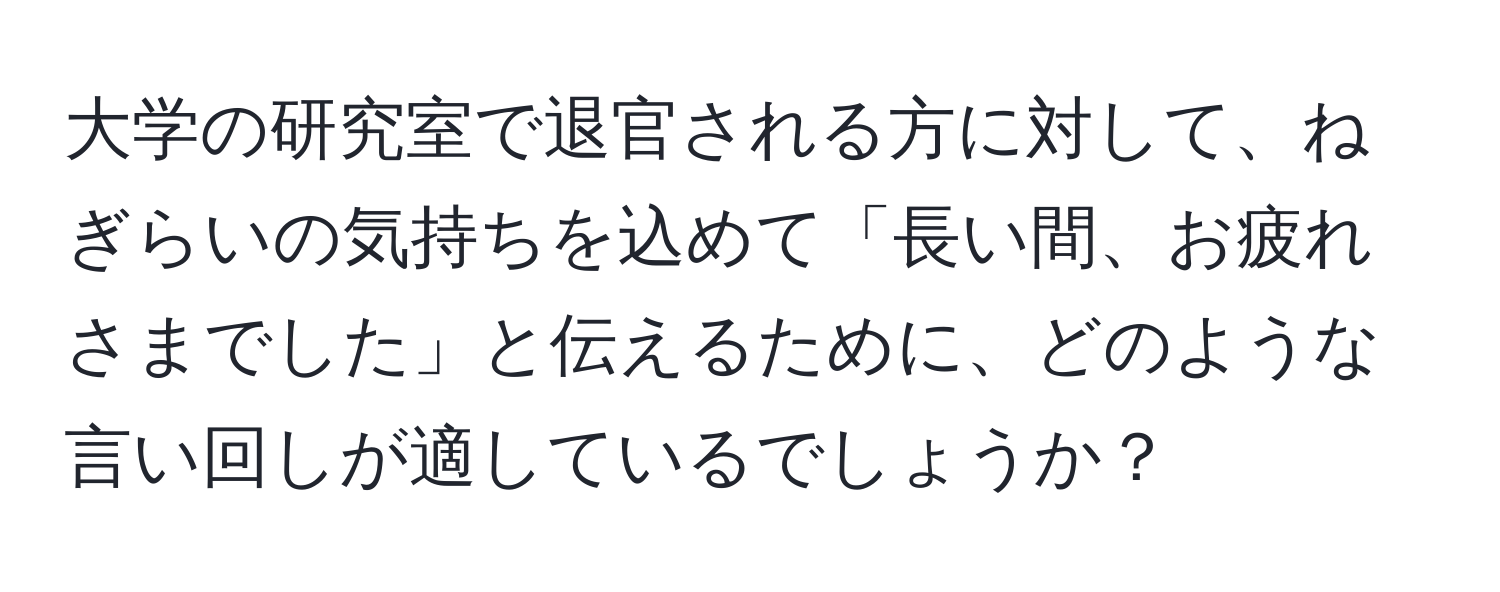 大学の研究室で退官される方に対して、ねぎらいの気持ちを込めて「長い間、お疲れさまでした」と伝えるために、どのような言い回しが適しているでしょうか？