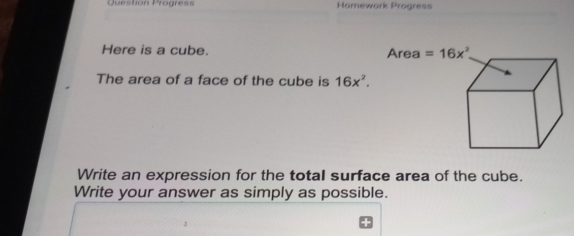 Question Progres Homework Progress
Here is a cube. 
The area of a face of the cube is 16x^2.
Write an expression for the total surface area of the cube.
Write your answer as simply as possible.