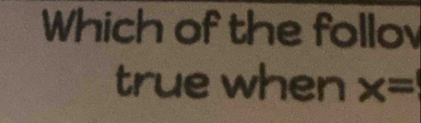 Which of the follov 
true when x=