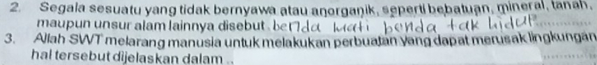 Segala sesuatu yang tidak bernyawa atau anorganik, seperti bebatuan, mineral, tanah. 
maupun unsur alam lainnya disebut . b 
3. Allah SWT melarang manusia untuk melakukan perbuatan yang dapat merusak lingkungan 
hal tersebut dijelaskan dalam .