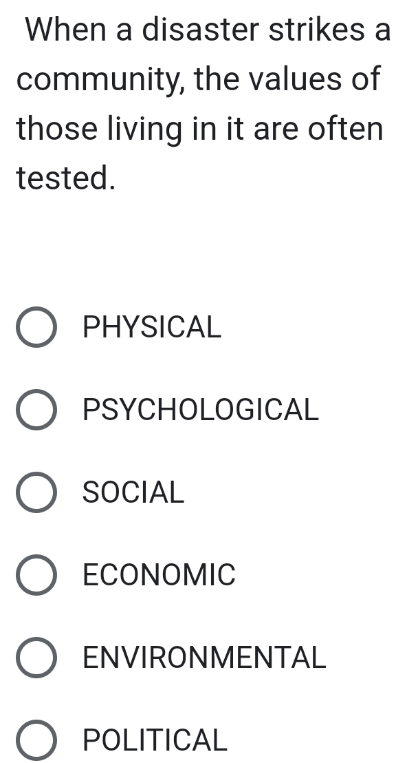 When a disaster strikes a
community, the values of
those living in it are often
tested.
PHYSICAL
PSYCHOLOGICAL
SOCIAL
ECONOMIC
ENVIRONMENTAL
POLITICAL