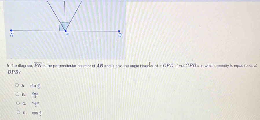 In the diagram, overline PN is the perpendicular bisector of overline AB and is also the angle bisec or of ∠ CPD. . If m∠ CPD=x , which quantity is equal to sin∠
DPB?
A. sin  x/2 
B.  sin x/2 
C.  cos x/2 
D. cos  x/2 