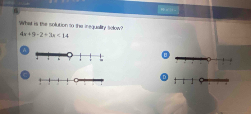 6
# of 23 +
What is the solution to the inequality below?
4x+9-2+3x<14</tex>
a
B
C
D