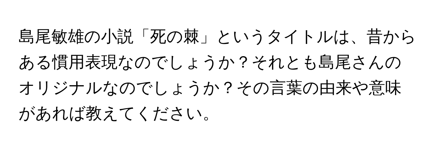 島尾敏雄の小説「死の棘」というタイトルは、昔からある慣用表現なのでしょうか？それとも島尾さんのオリジナルなのでしょうか？その言葉の由来や意味があれば教えてください。