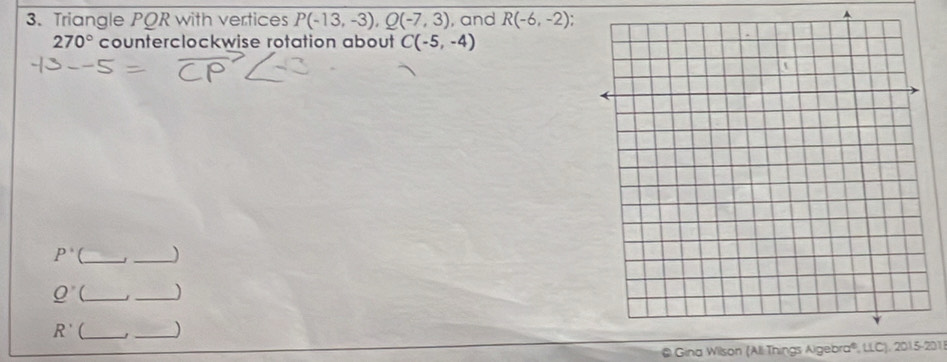Triangle PQR with vertices P(-13,-3), Q(-7,3) , and R(-6,-2)
A
270° counterclockwise rotation about C(-5,-4)
P^(ast) __)
Q' __) 
_ R'
_ 
@ Gina Wilson (Ali Things Algebra®, LLC), 2015-201