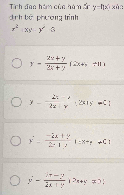 Tính đạo hàm của hàm ẩn y=f(x) xác
định bởi phương trình
x^2+xy+y^2-3
y'= (2x+y)/2x+y (2x+y!= 0)
y'= (-2x-y)/2x+y (2x+y!= 0)
y'= (-2x+y)/2x+y (2x+y!= 0)
y'= (2x-y)/2x+y (2x+y!= 0)