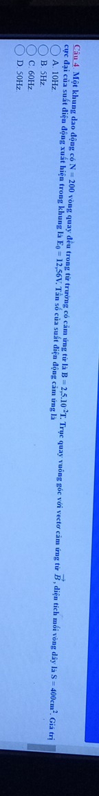 Một khung dao động có N=200 vòng quay đều trong từ trưởng có cảm ứng từ là B=2,5.10^(-2) *T. Trục quay vuông góc với vectơ cảm ứng tử vector B , diện tích mối vòng dây là S=400cm^2. Giá trị
cực đại của suất điện động xuất hiện trong khung là E_0=12,56V 7. Tần số của suất điện động cảm ứng là
A. 10Hz.
B. 5Hz.
C. 60Hz
D. 50Hz