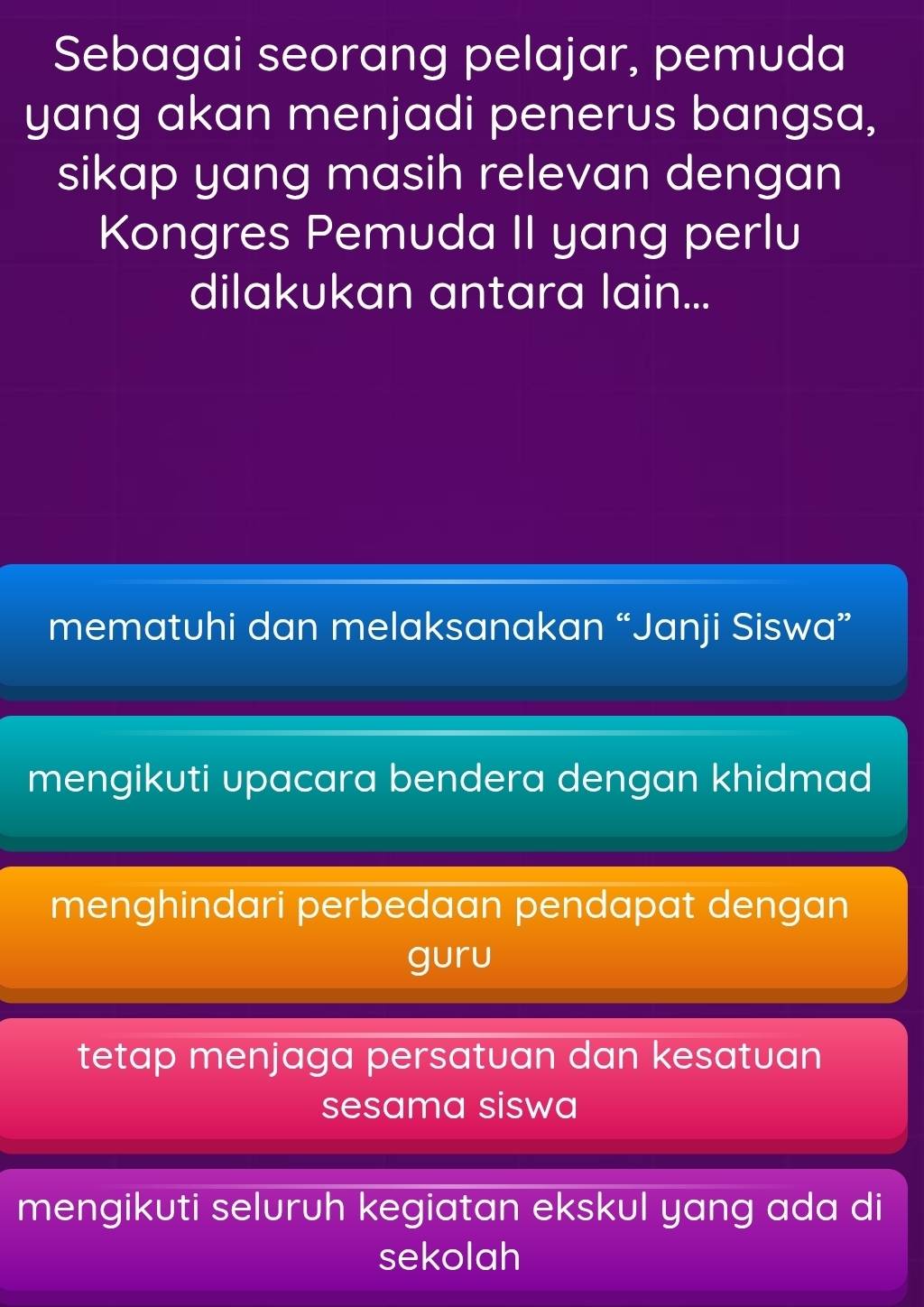 Sebagai seorang pelajar, pemuda
yang akan menjadi penerus bangsa,
sikap yang masih relevan dengan
Kongres Pemuda II yang perlu
dilakukan antara lain...
mematuhi dan melaksanakan “Janji Siswa”
mengikuti upacara bendera dengan khidmad
menghindari perbedaan pendapat dengan
guru
tetap menjaga persatuan dan kesatuan
sesama siswa
mengikuti seluruh kegiatan ekskul yang ada di
sekolah