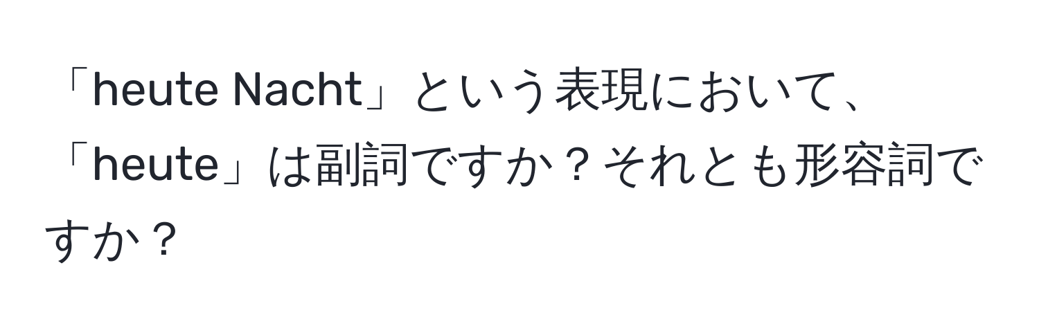 「heute Nacht」という表現において、「heute」は副詞ですか？それとも形容詞ですか？