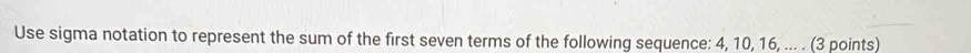 Use sigma notation to represent the sum of the first seven terms of the following sequence: 4, 10, 16, ... . (3 points)