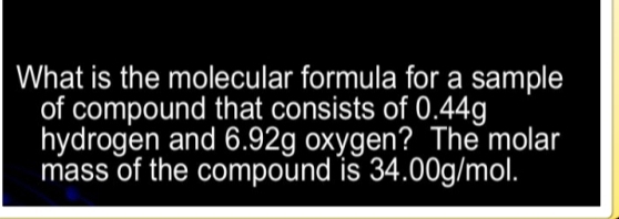 What is the molecular formula for a sample 
of compound that consists of 0.44g
hydrogen and 6.92g oxygen? The molar 
mass of the compound is 34.00g/mol.