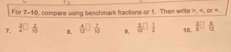 For 7-10, compare using benchmark fractions or 1. Then write , =. 
7.  3/4 □  2/10   4/12 □  7/10  9.  5/10 □  1/2  10.  3/8 □  6/12 
8.