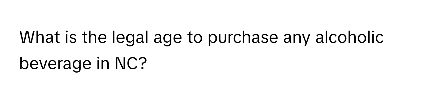 What is the legal age to purchase any alcoholic beverage in NC?