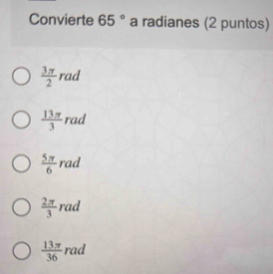 Convierte 65° a radianes (2 puntos)
 3π /2  rad
 13π /3  rad
 5π /6  rad
 2π /3  rad
 13π /36  rad