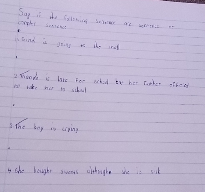 Sag if the following senteace are scarence or 
compler scntencc 
Sind is going to the mall 
2 Thando is larc for school but her father offered 
to take her to school 
3 The boy is crying 
4 she bought sweets althoughe she is sick