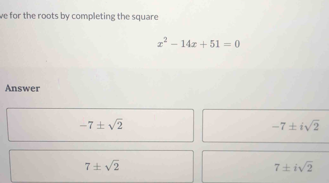 ve for the roots by completing the square
x^2-14x+51=0
Answer
-7± sqrt(2)
-7± isqrt(2)
7± sqrt(2)
7± isqrt(2)