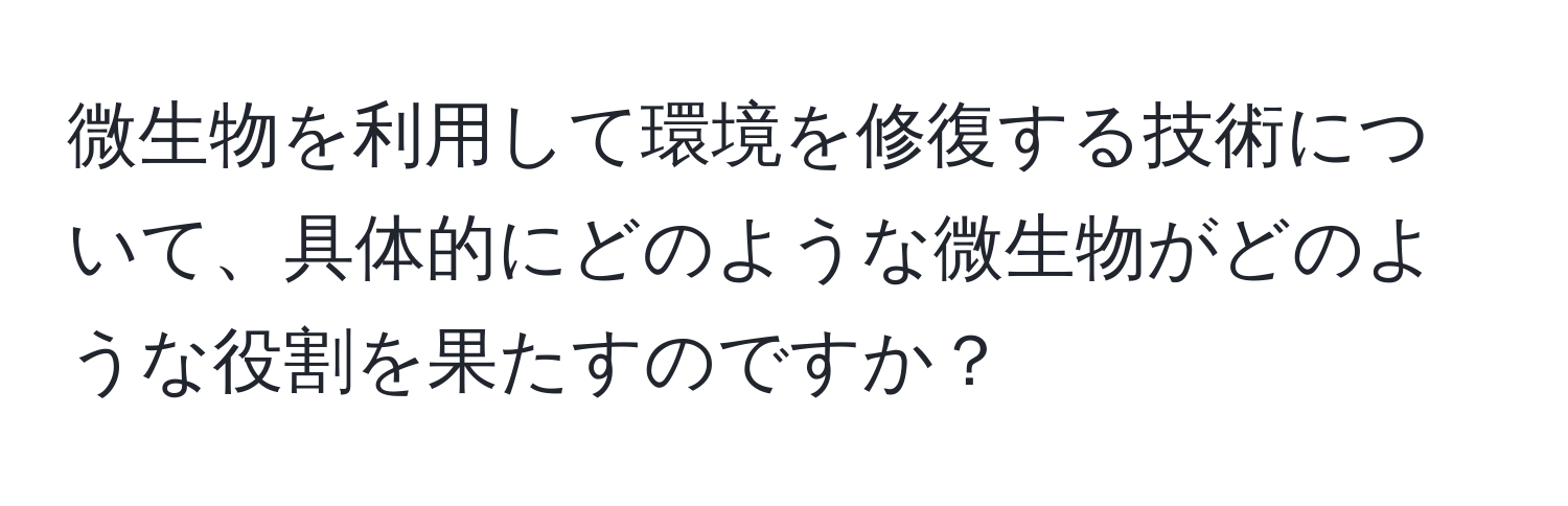 微生物を利用して環境を修復する技術について、具体的にどのような微生物がどのような役割を果たすのですか？