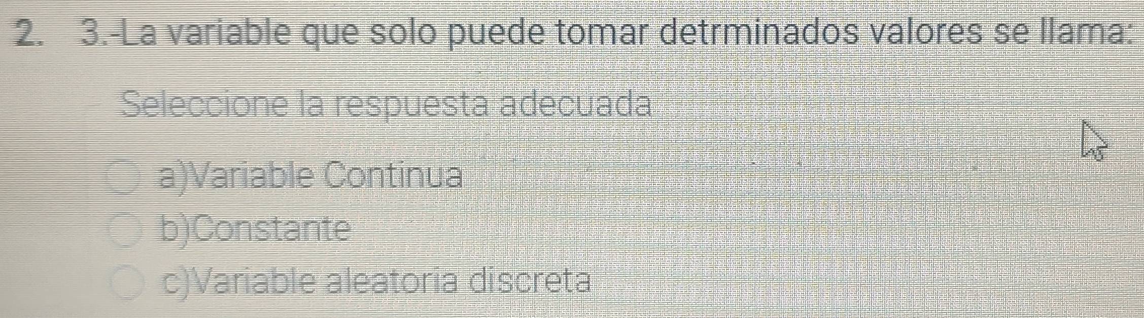 3.-La variable que solo puede tomar detrminados valores se llama:
Seleccione la respuesta adecuada
a)Variable Continua
b)Constante
c)Variable aleatoria discreta