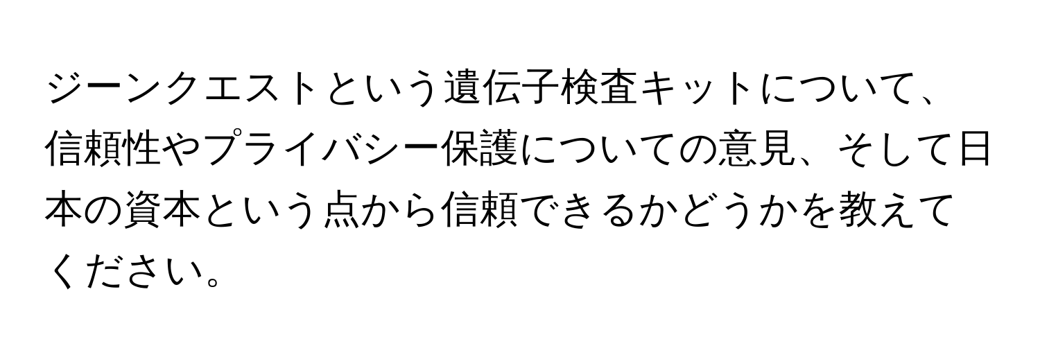 ジーンクエストという遺伝子検査キットについて、信頼性やプライバシー保護についての意見、そして日本の資本という点から信頼できるかどうかを教えてください。