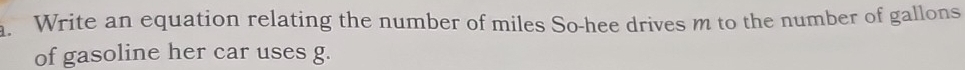 Write an equation relating the number of miles So-hee drives m to the number of gallons
of gasoline her car uses g.