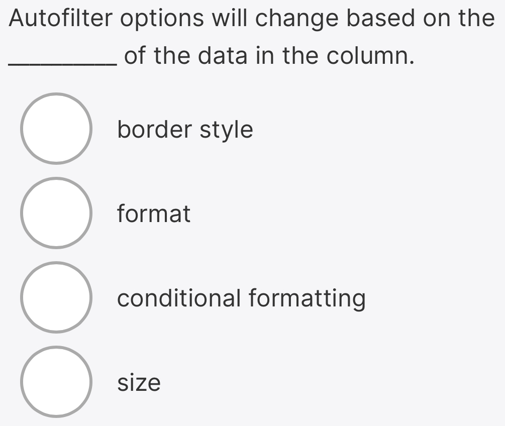 Autofilter options will change based on the
_of the data in the column.
border style
format
conditional formatting
size