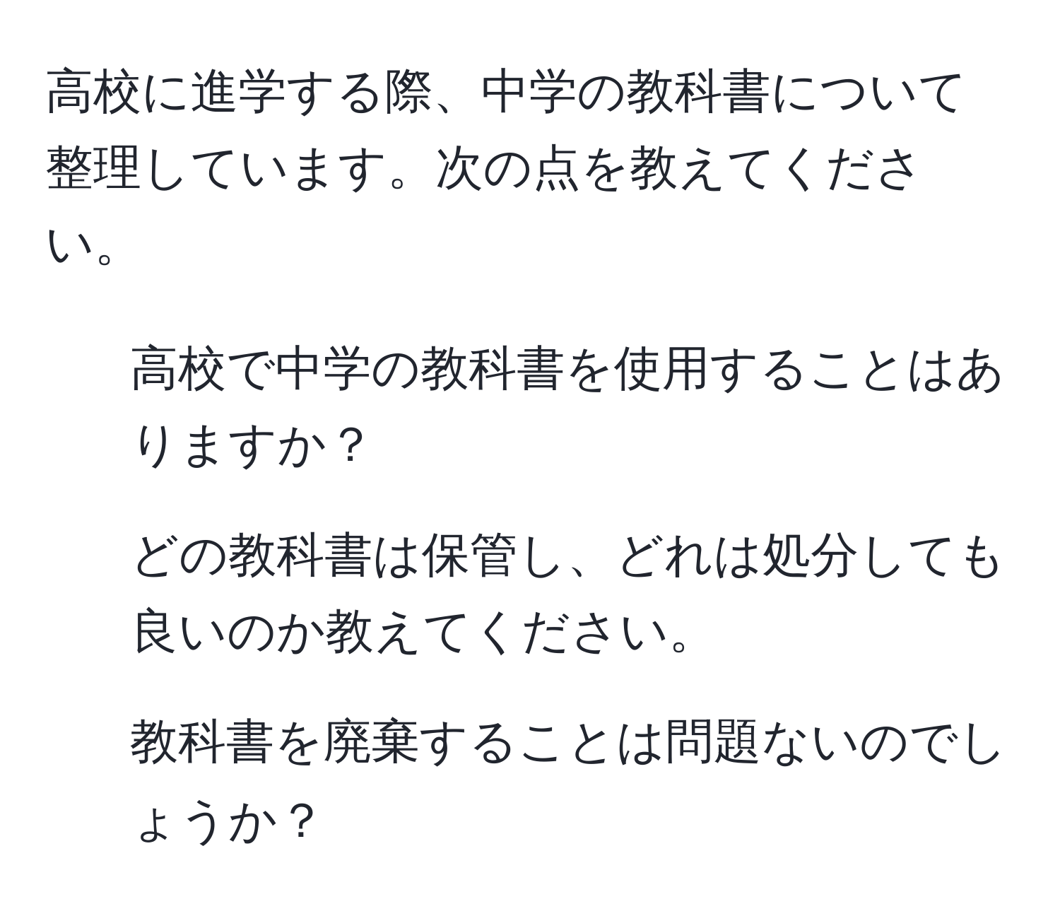 高校に進学する際、中学の教科書について整理しています。次の点を教えてください。  
1. 高校で中学の教科書を使用することはありますか？  
2. どの教科書は保管し、どれは処分しても良いのか教えてください。  
3. 教科書を廃棄することは問題ないのでしょうか？