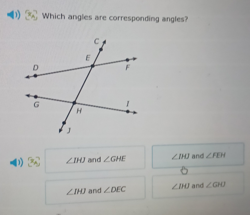 Which angles are corresponding angles?
∠ IHJ and ∠ GHE ∠ IHJ and ∠ FEH
∠ IHJ and ∠ DEC ∠ IHJ and ∠ GHJ