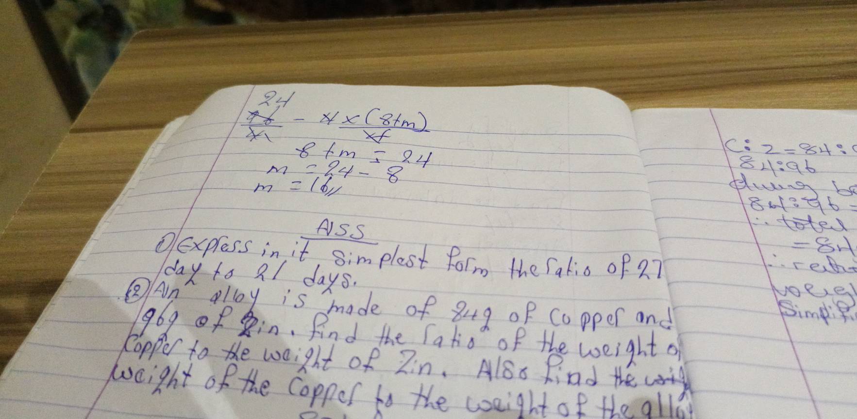 frac 2yxyx- (x(8+m))/x+m 
8+m=24
C:2=84 :
m=24-8
8 4:96
m=16,1
dwng be
8· 1:96=
ASS 
HS 
∴ tolev
=8H
①express in it, simplest form the fakio of 2 7
reth
day to 21 days. 
⑧An oloy is made of 849 of Copper and
96g of in. Aind the fatio of the weight of 
Ropper to the weight of Zin. Also Rind the 
weight of the Coppos to the weight of the allo