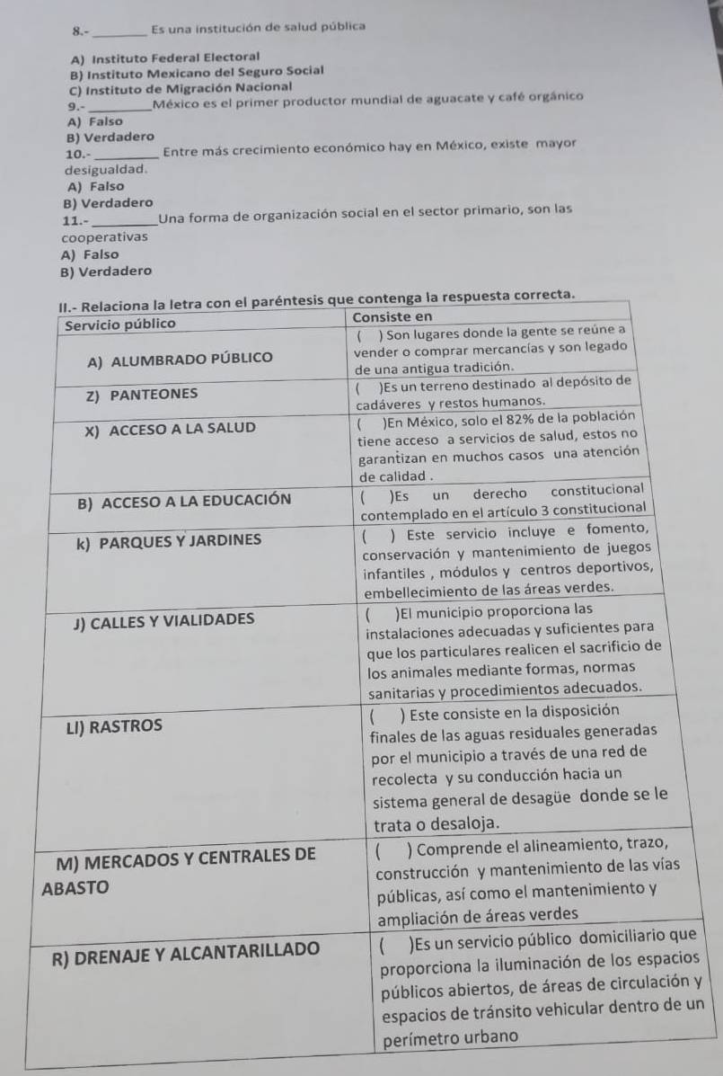 8.- _ Es una institución de salud pública
A) Instituto Federal Electoral
B) Instituto Mexicano del Seguro Social
C) Instituto de Migración Nacional
9.- México es el primer productor mundial de aguacate y café orgánico
A) Falso
B) Verdadero
10.- _Entre más crecimiento económico hay en México, existe mayor
desigualdad.
A) Falso
B) Verdadero
11.-_ Una forma de organización social en el sector primario, son las
cooperativas
A) Falso
B) Verdadero
ue
ios
n y
un
perímetro urbano