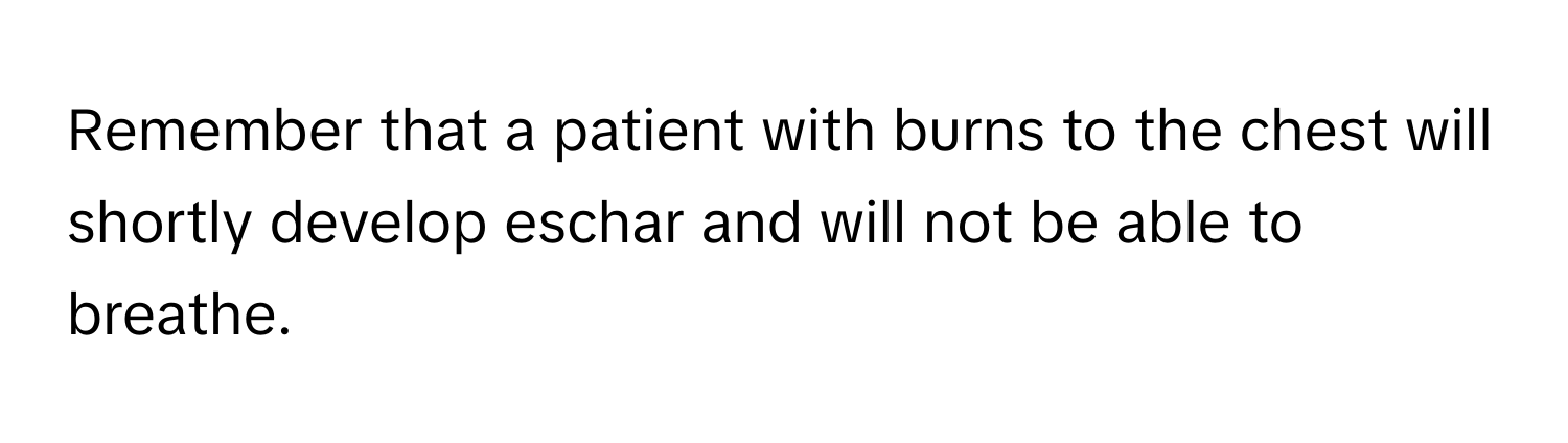 Remember that a patient with burns to the chest will shortly develop eschar and will not be able to breathe.