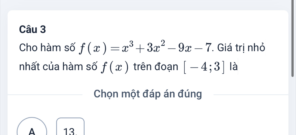 Cho hàm số f(x)=x^3+3x^2-9x-7. Giá trị nhỏ
nhất của hàm số f(x) trên đoạn [-4;3] là
Chọn một đáp án đúng
A 13.