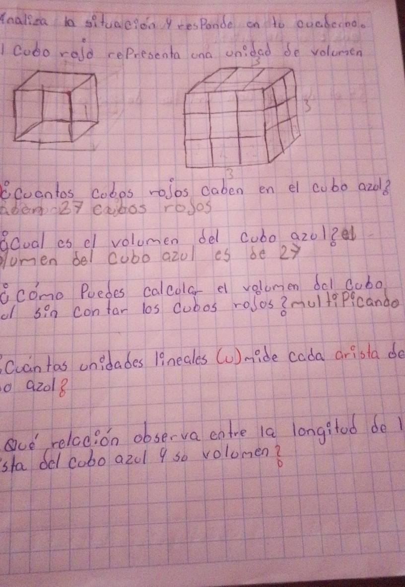 tnalica to situeeion yrespande on to ouaberno. 
cobo rold representa ona onidad be volumen 
Scuantos cobos rolos caben en el cobo azo3 
abeno27 cabos roJos 
Bcoal es el volumen del cubo azol?l 
gumen del cubo azol es be 2y 
6como Puedes calcolar e velumen bc1 cobo 
of 5in contar los cubos rolos3multiPicando 
Cuantas unidades 19neales (u)nide cada arista de
92018
ce relccion obse-va entre la longitod de1 
sha del cobo azol 9 so volomen?