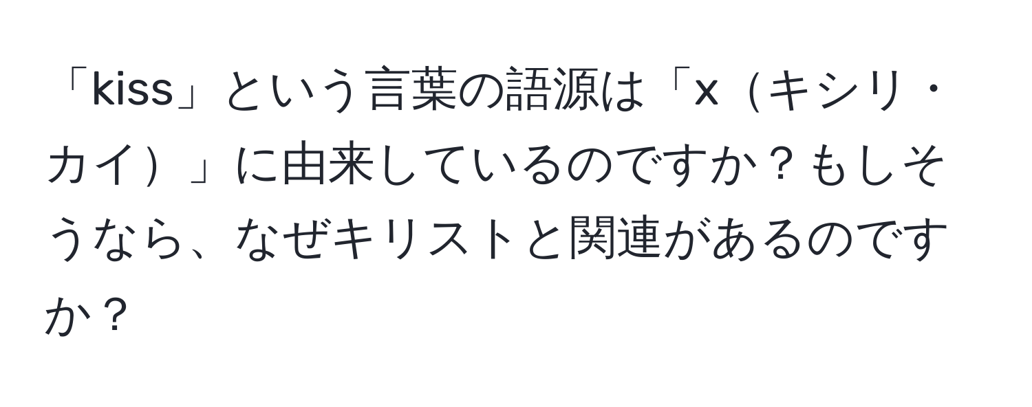 「kiss」という言葉の語源は「xキシリ・カイ」に由来しているのですか？もしそうなら、なぜキリストと関連があるのですか？