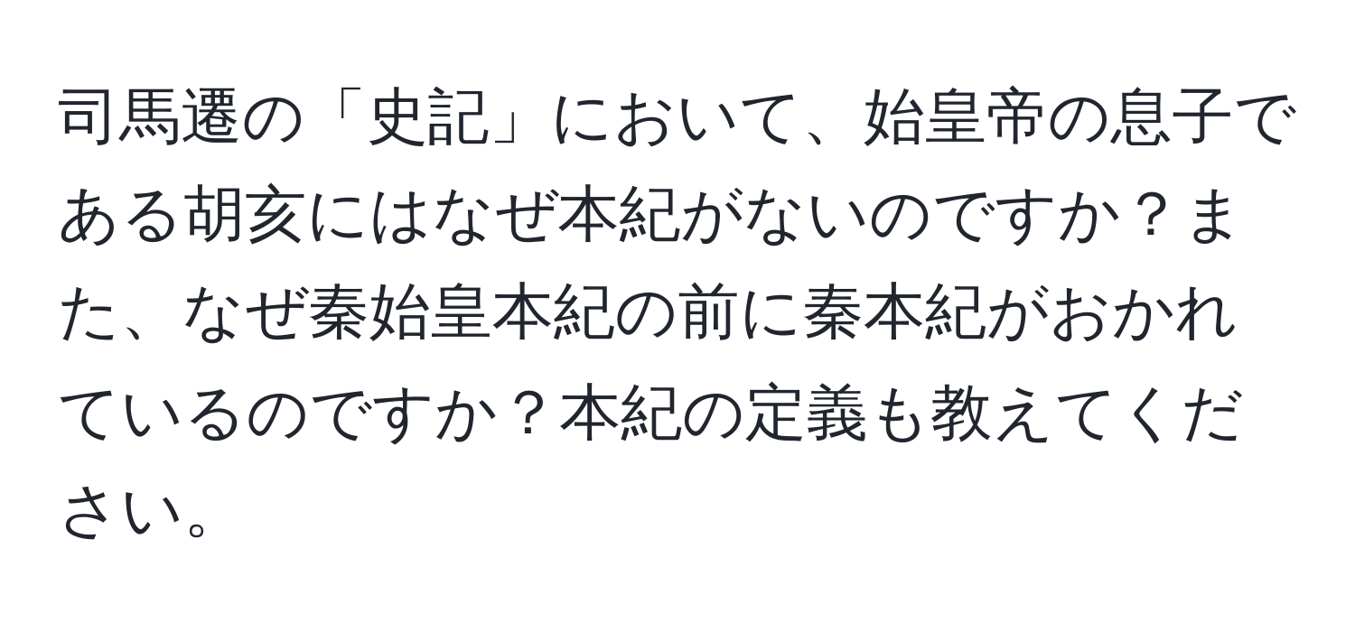 司馬遷の「史記」において、始皇帝の息子である胡亥にはなぜ本紀がないのですか？また、なぜ秦始皇本紀の前に秦本紀がおかれているのですか？本紀の定義も教えてください。