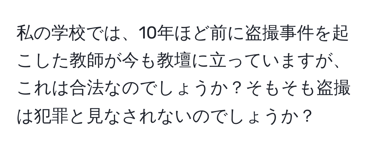 私の学校では、10年ほど前に盗撮事件を起こした教師が今も教壇に立っていますが、これは合法なのでしょうか？そもそも盗撮は犯罪と見なされないのでしょうか？