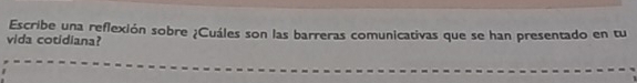 Escribe una reflexión sobre ¿Cuáles son las barreras comunicativas que se han presentado en tu 
vida cotidiana?