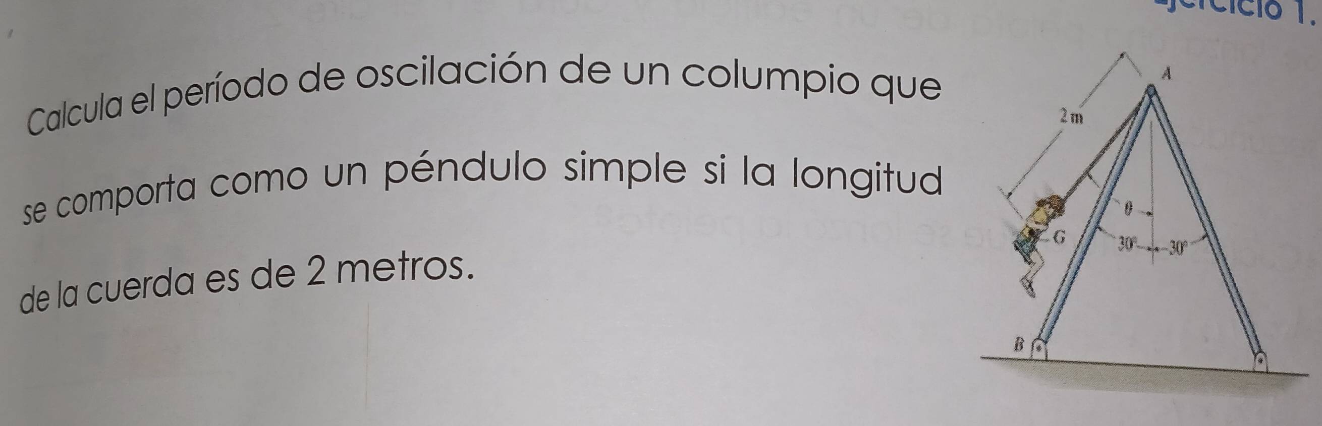 jercició 1. 
Calcula el período de oscilación de un columpio que 
se comporta como un péndulo simple si la longitud 
de la cuerda es de 2 metros.