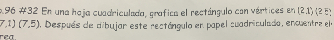 96 #32 En una hoja cuadriculada, grafica el rectángulo con vértices en (2,1)(2,5)
7,1)(7,5). Después de dibujar este rectángulo en papel cuadriculado, encuentre el « 
rea.